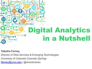 Tabatha Farney
Director of Web Services & Emerging Technologies
University of Colorado Colorado Springs
tfarney@uccs.edu | @sharebrarian
Digital Analytics
in a Nutshell
 