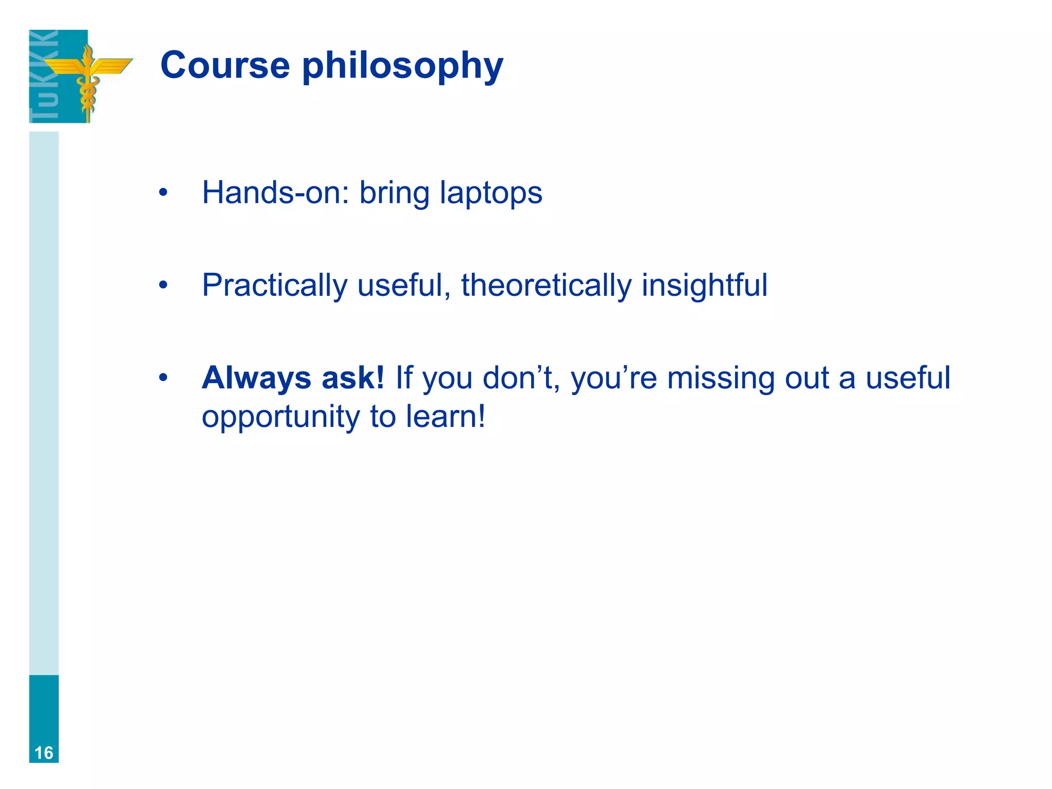 Course philosophy
• Hands-on: bring laptops
• Practically useful, theoretically insightful
• Always ask! If you don’t, you’re missing out a useful
opportunity to learn!
16
 