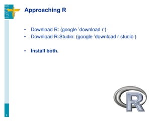 Approaching R
• Download R: (google ’download r’)
• Download R-Studio: (google ’download r studio’)
• Install both.
1
 