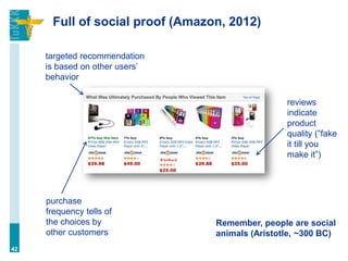 Full of social proof (Amazon, 2012)
42
reviews
indicate
product
quality (”fake
it till you
make it”)
purchase
frequency tells of
the choices by
other customers
targeted recommendation
is based on other users’
behavior
Remember, people are social
animals (Aristotle, ~300 BC)
 