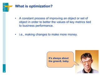 What is optimization?
• A constant process of improving an object or set of
object in order to better the values of key metrics tied
to business performance.
• i.e., making changes to make more money.
4
It’s always about
the green$, baby.
 