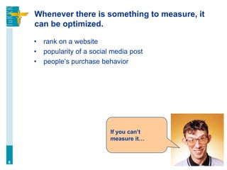 Whenever there is something to measure, it
can be optimized.
• rank on a website
• popularity of a social media post
• people’s purchase behavior
6
If you can’t
measure it…
 