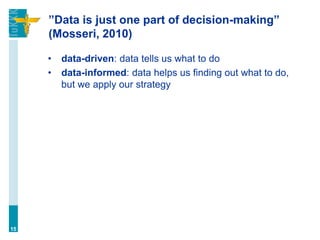 ”Data is just one part of decision-making”
(Mosseri, 2010)
• data-driven: data tells us what to do
• data-informed: data helps us finding out what to do,
but we apply our strategy
15
 