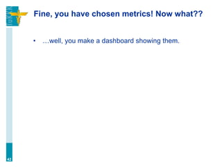 Fine, you have chosen metrics! Now what??
• …well, you make a dashboard showing them.
42
 
