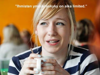 ”Ihmisten ymmärryskyky on aika limited.”
44
 
