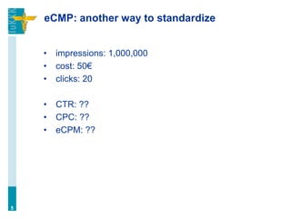 eCMP: another way to standardize
• impressions: 1,000,000
• cost: 50€
• clicks: 20
• CTR: ??
• CPC: ??
• eCPM: ??
5
 