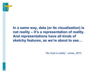 In a same way, data (or its visualization) is
not reality – it’s a representation of reality.
And representations have all kinds of
sketchy features, as we’re about to see…
11
”No chart is reality” –Jones, 2013
 