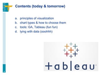 Contents (today & tomorrow)
a. principles of visualization
b. chart types & how to choose them
c. tools: GA, Tableau (fun fun)
d. lying with data (ooohhh)
4
 
