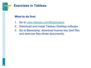 Exercises in Tableau
What to do first:
1. Go to www.tableau.com/tft/activation
2. Download and install Tableau Desktop software
3. Go to Basecamp: download license key (text file)
and exercise files (three documents)
6
 