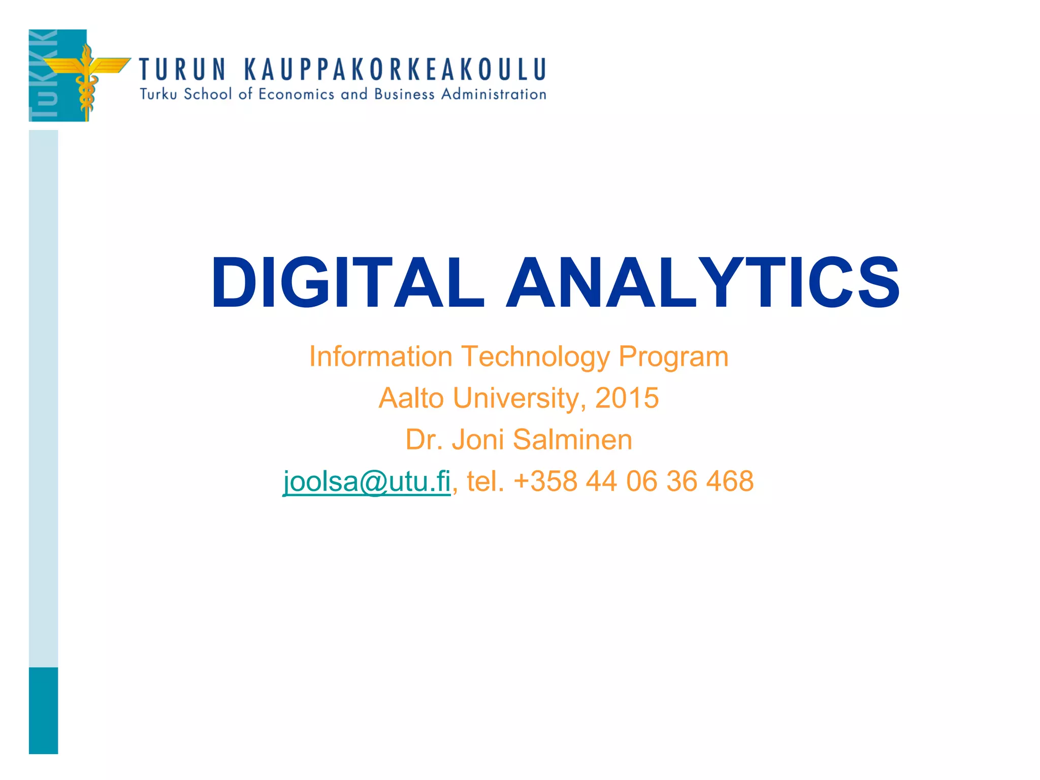 Information Technology Program
Aalto University, 2015
Dr. Joni Salminen
joolsa@utu.fi, tel. +358 44 06 36 468
DIGITAL ANALYTICS
1