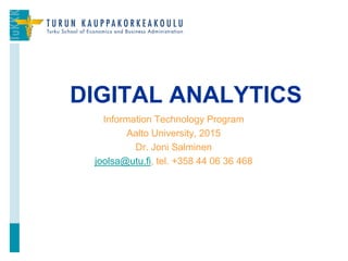 Information Technology Program
Aalto University, 2015
Dr. Joni Salminen
joolsa@utu.fi, tel. +358 44 06 36 468
DIGITAL ANALYTICS
1
 