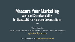 Measure Your Marketing
Web and Social Analytics
for Nonprofit For-Purpose Organizations
Tyler Brooks
Founder @ Analytive // Associate at Third Sector Enterprises
tyler@analytive.com
Get the slides at: analytive.com/estes
 