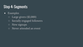 Step 4: Segments
● Examples
○ Large givers ($1,000)
○ Socially engaged followers
○ New signups
○ Never attended an event
 