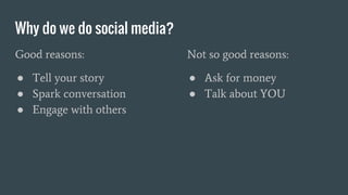 Why do we do social media?
Good reasons:
● Tell your story
● Spark conversation
● Engage with others
Not so good reasons:
...