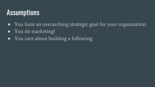 Assumptions
● You have an overarching strategic goal for your organization.
● You do marketing!
● You care about building ...