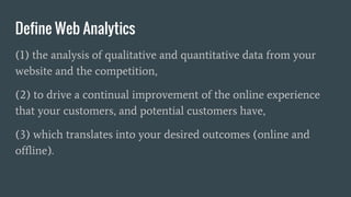 Define Web Analytics
(1) the analysis of qualitative and quantitative data from your
website and the competition,
(2) to d...