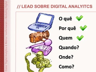 // LEAD SOBRE DIGITAL ANALYITCS
O quê
Por quê
Quem
Quando?
Onde?
Como?
Como‘DigitalAnalytics&Metrics’tranformaramoMarketingDigital
 
