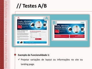 Como‘DigitalAnalytics&Metrics’tranformaramoMarketingDigital // Testes A/B
Exemplo de Funcionalidade 1:
 Projetar variações de layout ou informações no site ou
landing page.
 