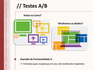 Como‘DigitalAnalytics&Metrics’tranformaramoMarketingDigital // Testes A/B
Exemplo de Funcionalidade 2:
 Entenda quais mudanças em seu site realmente importam.
Textos ou Cores?
Wireframes ou Botões?
 