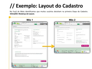// Exemplo: Layout do Cadastro
No Funil de Meta identificamos que muitos usuários desistiam na primeira Etapa do Cadastro.
SOLUÇÃO: Mudança de Layout.
Mês 1 Mês 2
 