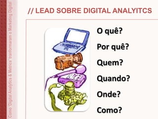 // LEAD SOBRE DIGITAL ANALYITCS
O quê?
Por quê?
Quem?
Quando?
Onde?
Como?
Como‘DigitalAnalytics&Metrics’tranformaramoMarketingDigital
 