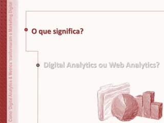 Como‘DigitalAnalytics&Metrics’tranformaramoMarketingDigital
O que significa?
Digital Analytics ou Web Analytics?
 