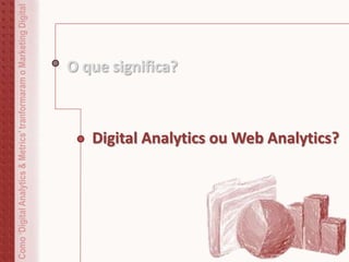 Como‘DigitalAnalytics&Metrics’tranformaramoMarketingDigital
O que significa?
Digital Analytics ou Web Analytics?
 