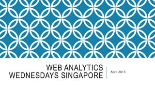 WEB ANALYTICS
WEDNESDAYS SINGAPORE
April 2015
 