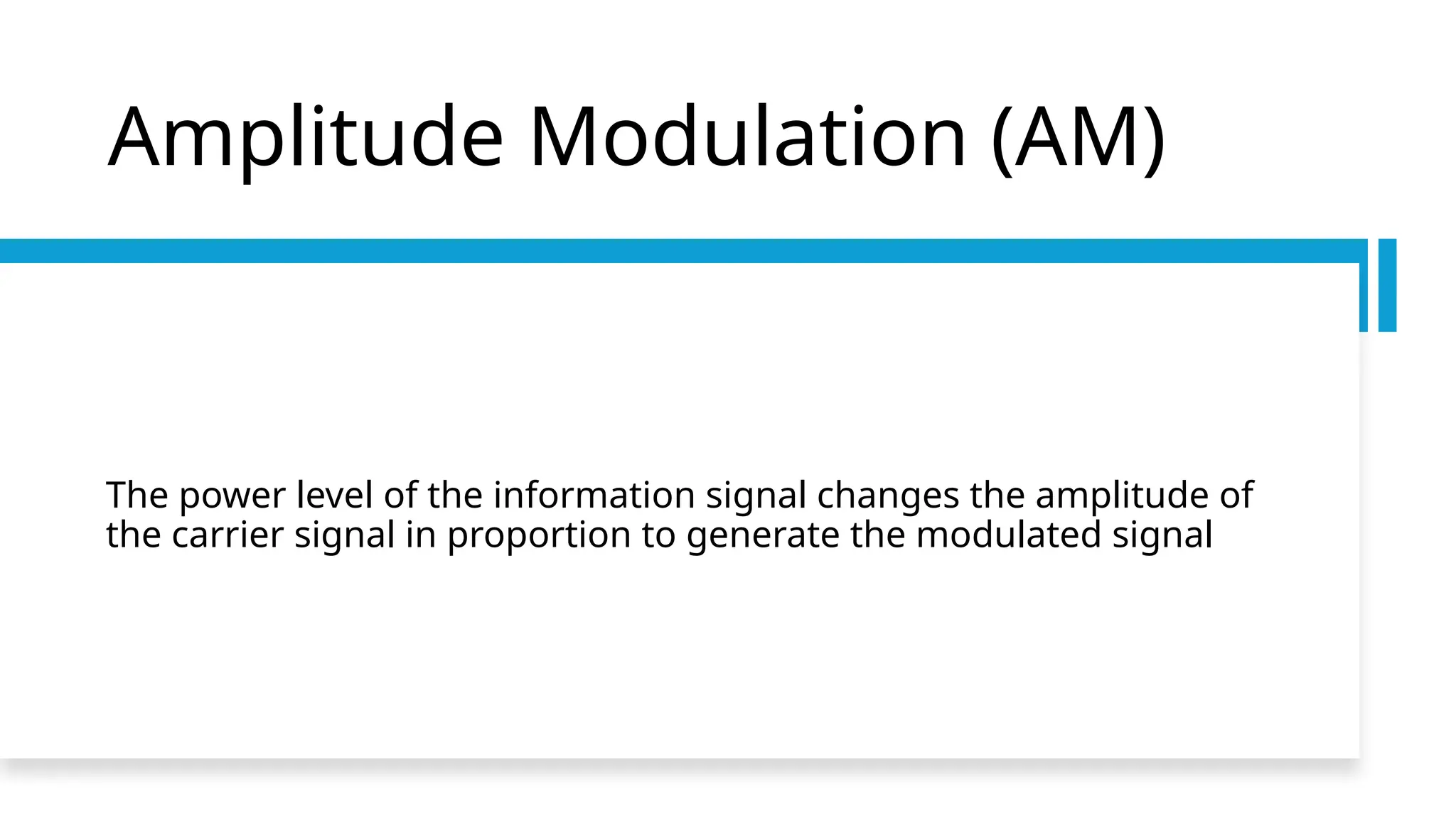 Amplitude Modulation (AM)
The power level of the information signal changes the amplitude of
the carrier signal in proportion to generate the modulated signal
 
