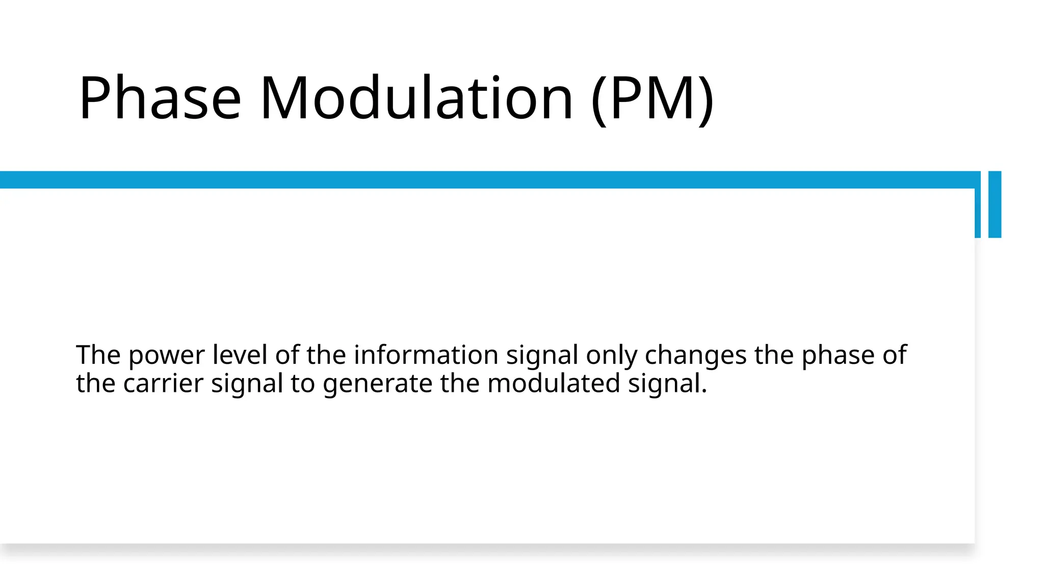 Phase Modulation (PM)
The power level of the information signal only changes the phase of
the carrier signal to generate the modulated signal.
 