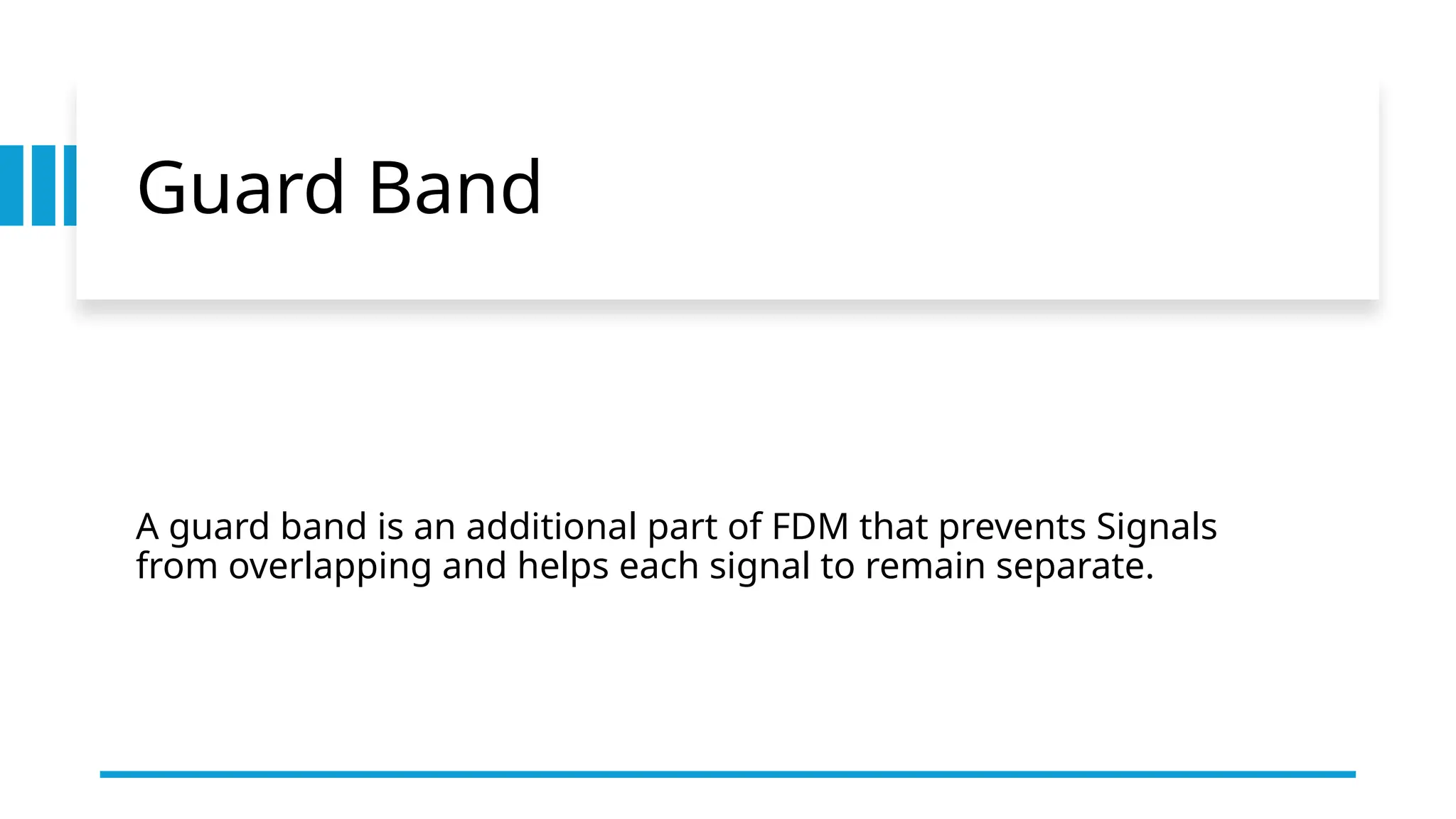 Guard Band
A guard band is an additional part of FDM that prevents Signals
from overlapping and helps each signal to remain separate.
 