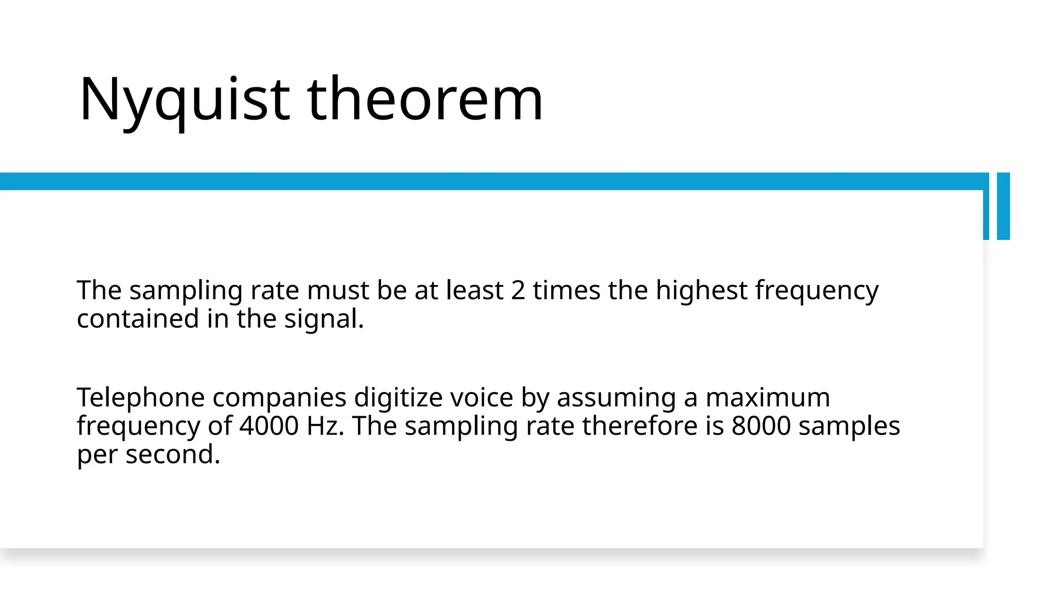 Nyquist theorem
The sampling rate must be at least 2 times the highest frequency
contained in the signal.
Telephone companies digitize voice by assuming a maximum
frequency of 4000 Hz. The sampling rate therefore is 8000 samples
per second.
 