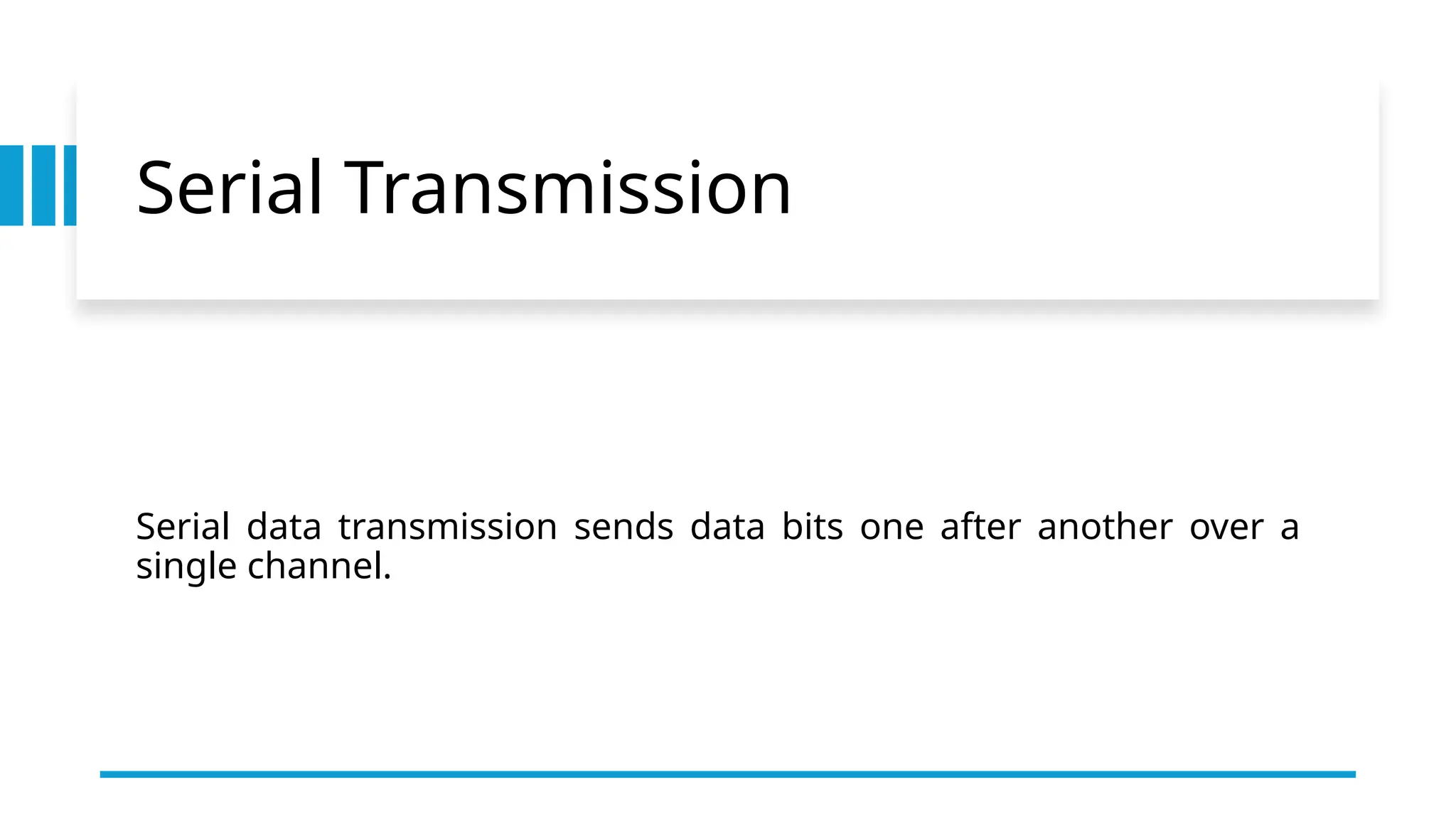 Serial Transmission
Serial data transmission sends data bits one after another over a
single channel.
 