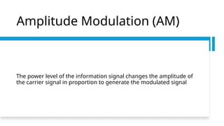 Amplitude Modulation (AM)
The power level of the information signal changes the amplitude of
the carrier signal in proportion to generate the modulated signal
 