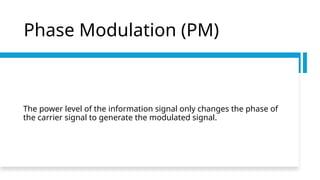 Phase Modulation (PM)
The power level of the information signal only changes the phase of
the carrier signal to generate the modulated signal.
 