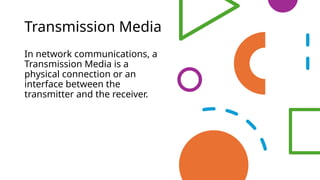 Transmission Media
In network communications, a
Transmission Media is a
physical connection or an
interface between the
transmitter and the receiver.
 