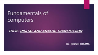 Fundamentals of
computers
TOPIC: DIGITAL AND ANALOG TRANSMISSION
BY : KHUSHI SHARMA
 