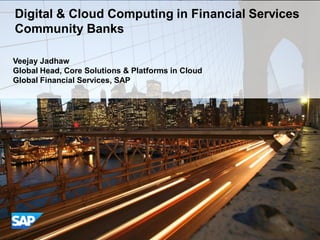 Digital & Cloud Computing in Financial Services
Community Banks
Veejay Jadhaw
Global Head, Core Solutions & Platforms in Cloud
Global Financial Services, SAP
 