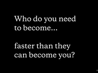 Who do you need
to become…
faster than they
can become you?
8
 