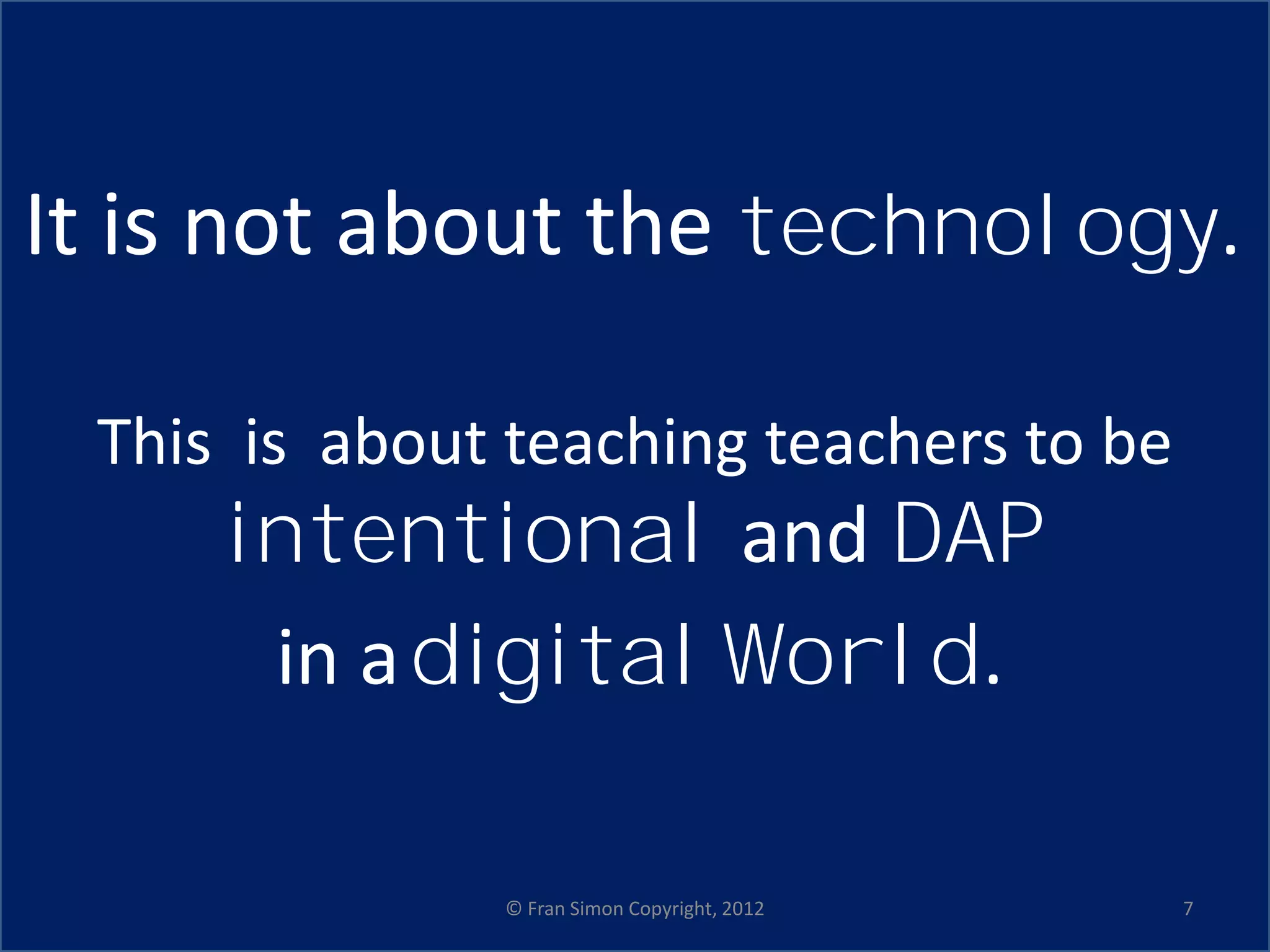 It is not about the technology.

 This is about teaching teachers to be
     intentional and DAP
      in a digital World.

               © Fran Simon Copyright, 2012   7
 