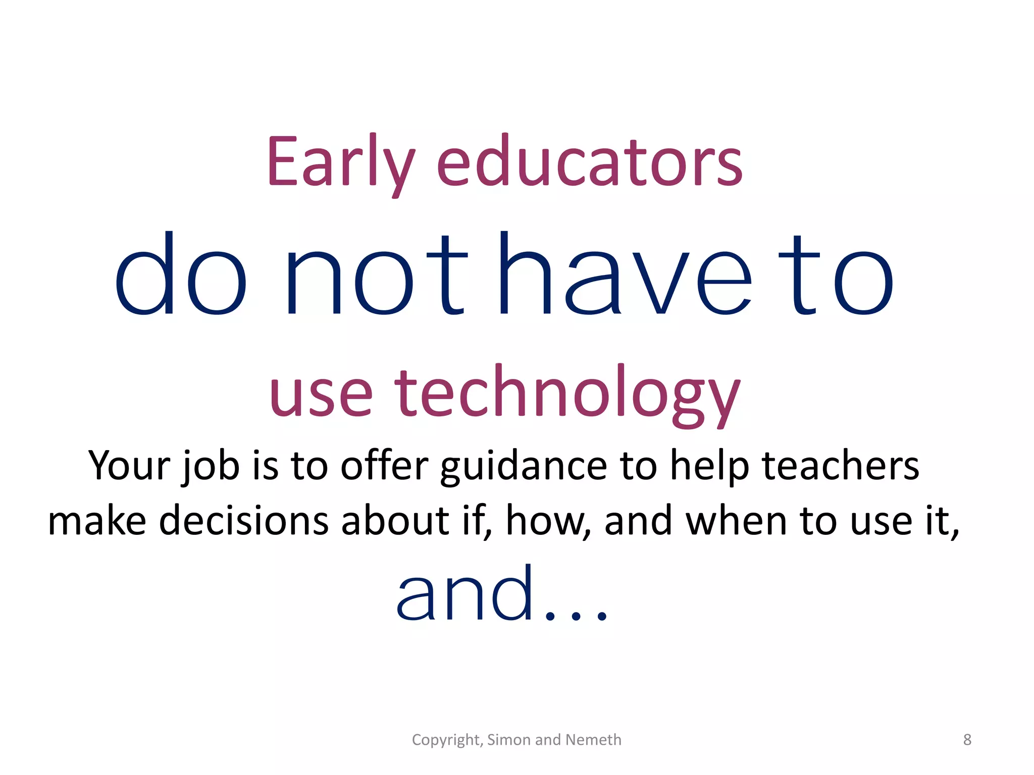 Early educators
   do not have to
           use technology
 Your job is to offer guidance to help teachers
make decisions about if, how, and when to use it,
                  and…
                   Copyright, Simon and Nemeth      8
 