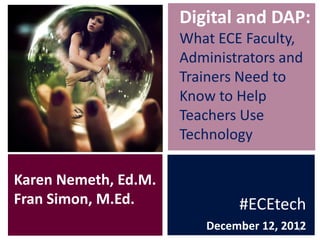 Digital and DAP:
                      What ECE Faculty,
                      Administrators and
                      Trainers Need to
                      Know to Help
                      Teachers Use
                      Technology

Karen Nemeth, Ed.M.
Fran Simon, M.Ed.             #ECEtech
                         December 12, 2012
                                         1
 