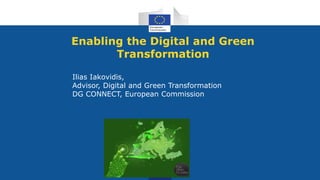 Enabling the Digital and Green
Transformation
Ilias Iakovidis,
Advisor, Digital and Green Transformation
DG CONNECT, European Commission
 