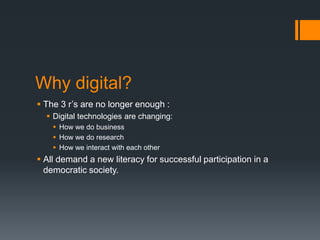 Why digital?The 3 r’s are no longer enough :Digital technologies are changing:How we do businessHow we do researchHow we interact with each otherAll demand a new literacy for successful participation in a democratic society.