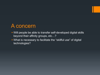 A concernWill people be able to transfer self-developed digital skills beyond their affinity groups, etc…?What is necessary to facilitate the “skillful use” of digital technologies?
