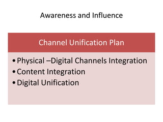 Awareness and Influence


       Channel Unification Plan

•Physical –Digital Channels Integration
•Content Integration
•Digital Unification
 