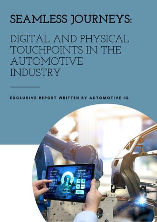 SEAMLESS JOURNEYS:
E X C L U S I V E R E P O R T W R I T T E N B Y A U T O M O T I V E I Q
DIGITAL AND PHYSICAL
TOUCHPOINTS IN THE
AUTOMOTIVE
INDUSTRY
 