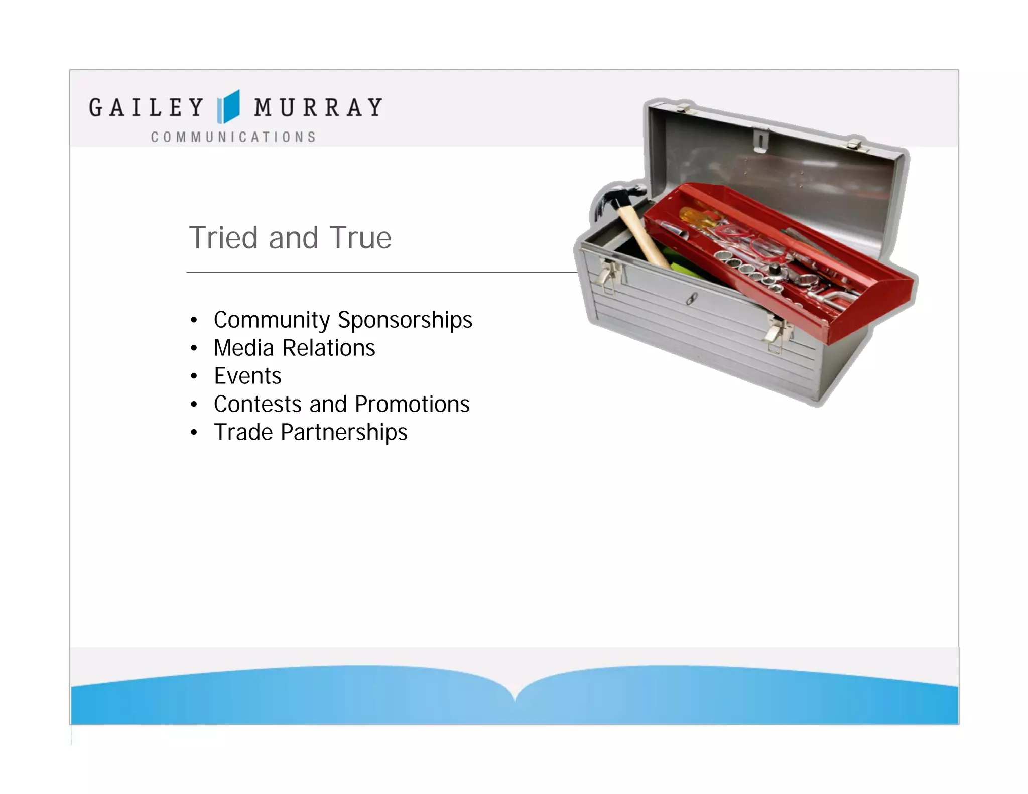 Tried and True

•   Community Sponsorships
•   Media Relations
•   Events
•   Contests and Promotions
•   Trade Partnerships
 