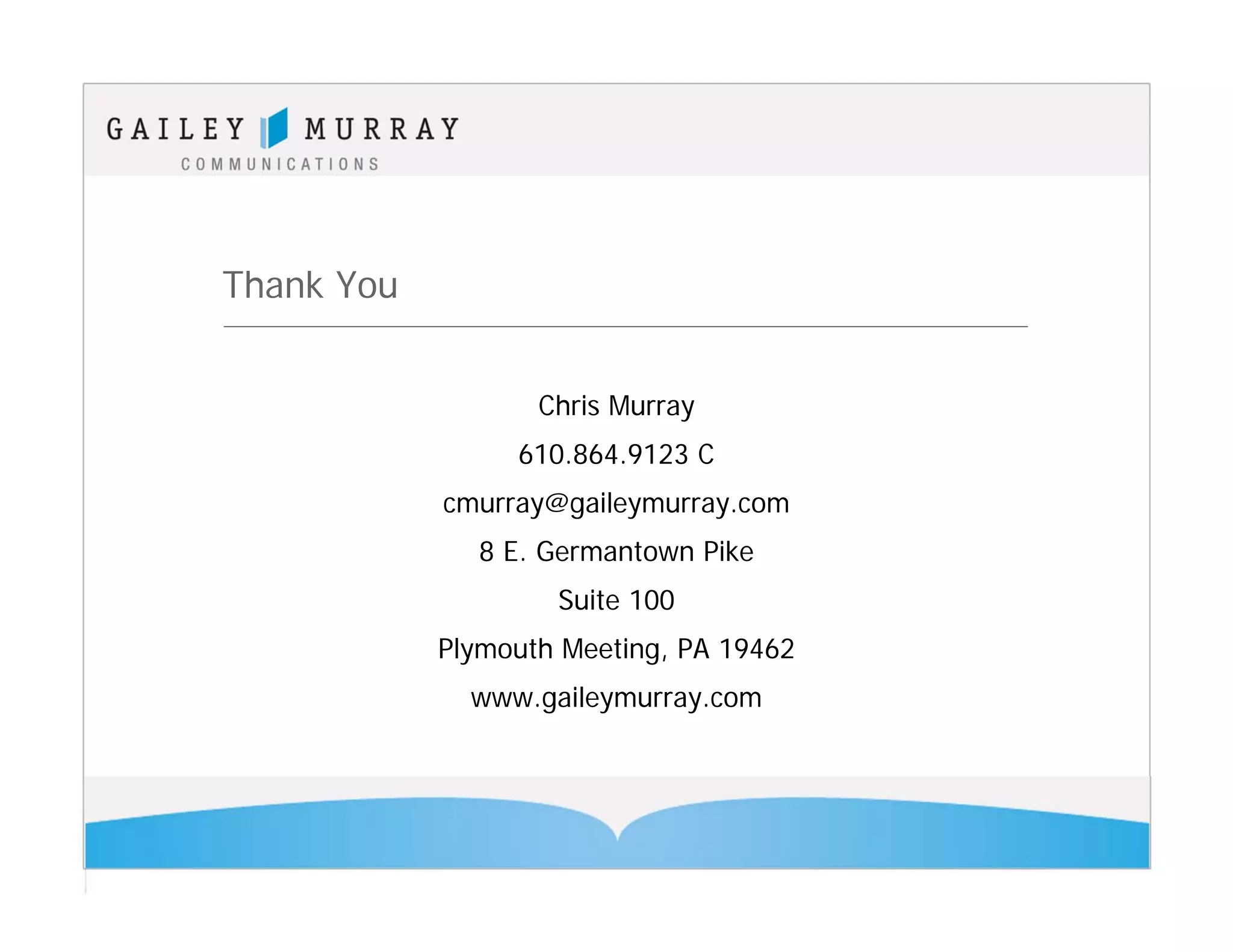 Thank You


                   Chris Murray
                 610.864.9123 C
            cmurray@gaileymurray.com
              8 E. Germantown Pike
                    Suite 100
            Plymouth Meeting, PA 19462
              www.gaileymurray.com
 