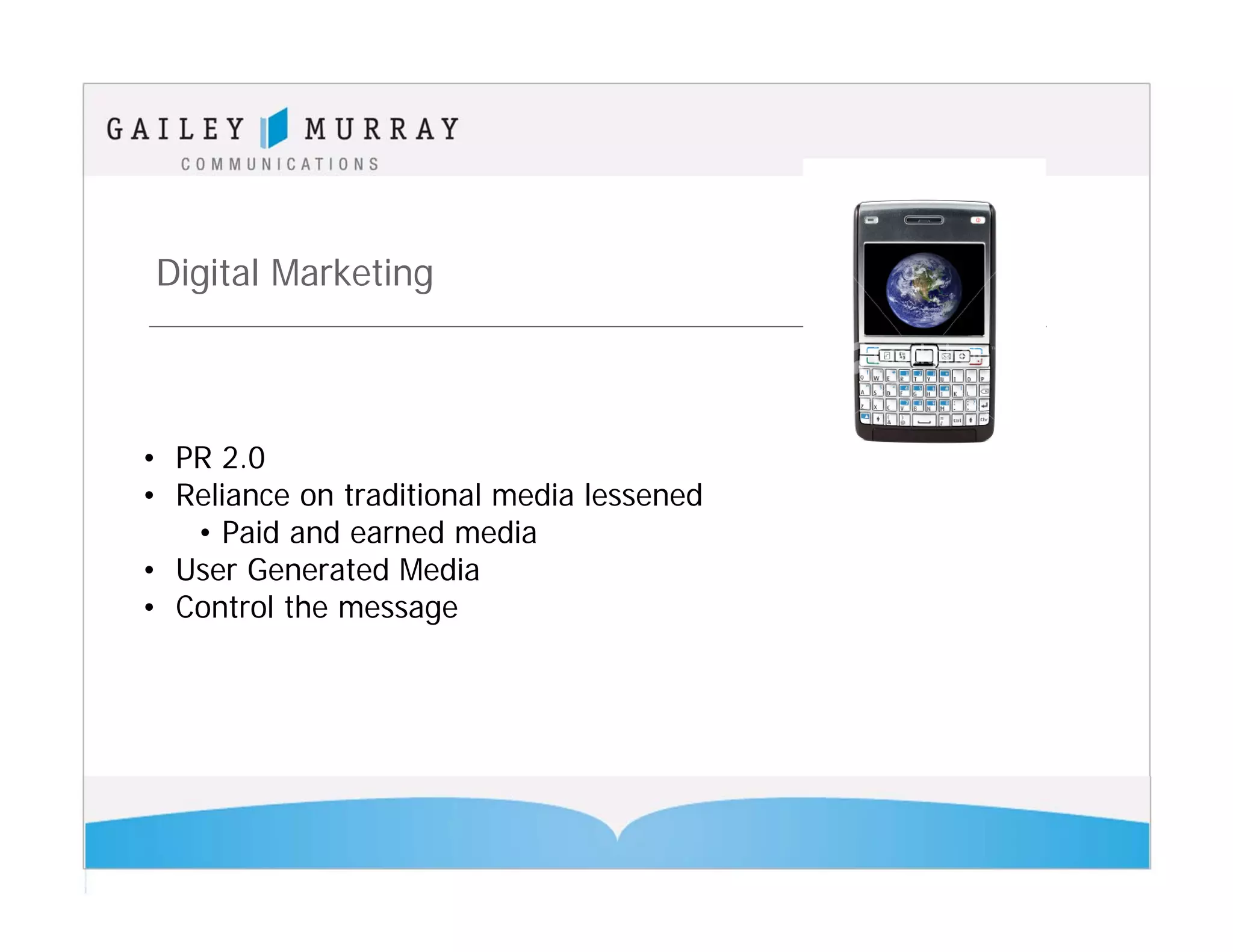 Digital Marketing



• PR 2.0
• Reliance on traditional media lessened
   • Paid and earned media
• User Generated Media
• Control the message
 